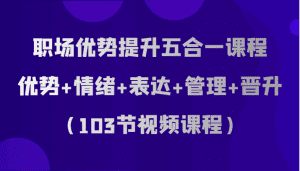 职场优势提升五合一课程,优势+情绪+表达+管理+晋升(103节视频课程)-副业吧