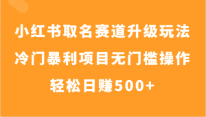 小红书取名赛道升级玩法,冷门暴利项目无门槛操作,轻松日赚500+-副业吧