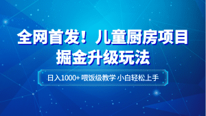 全网首发!儿童厨房项目掘金升级玩法,日入1000+,喂饭级教学,小白轻松上手-副业吧