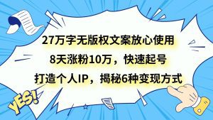 27万字无版权文案放心使用,8天涨粉10万,快速起号,打造个人IP,揭秘6种变现方式-副业吧