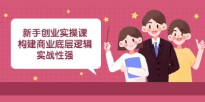 新手创业实操课:构建商业底层逻辑,实战性强(45节课)-副业吧