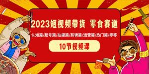2023短视频带货零食赛道 认知篇/起号篇/拍摄篇/剪辑篇/运营篇/热门篇/等等-副业吧