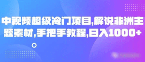 中视频超级冷门项目,解说非洲主题素材,手把手教程,日入1000+-副业吧