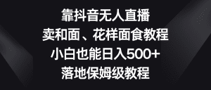 靠抖音无人直播,卖和面、花样面试教程,小白也能日入500+,落地保姆级教程-副业吧