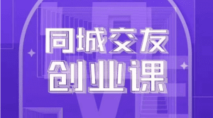 同城交友创业课:系统化的教你如何在你的城市进行一场同城交友创业-副业吧