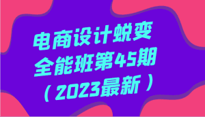 电商设计蜕变全能班第45期(2023最新)全方面提升,系统性学习电商设计-副业吧