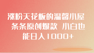 涨粉天花板的温馨小屋 条条原创爆款 小白也能日入1000+-副业吧