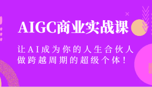 AIGC商业实战课，让AI成为你的人生合伙人，做跨越周期的超级个体！-副业吧