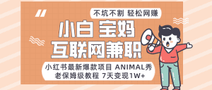 适合小白、宝妈、上班族、大学生互联网兼职，小红书最新爆款项目 Animal秀，月入1W…-副业吧