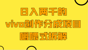 日入两千的vivo创作分成项目,门槛极低小白好入手,嚼喂式拆解-副业吧
