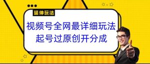 视频号全网最详细玩法,起号过原创开分成,小白跟着视频一步一步去操作-副业吧