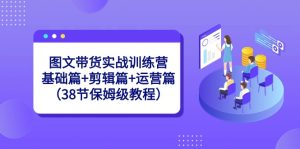 图文带货实战训练营:基础篇+剪辑篇+运营篇(38节保姆级教程)-副业吧