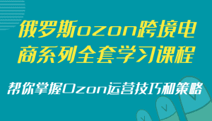 俄罗斯ozon跨境电商系列全套学习课程,帮你掌握Ozon运营技巧和策略-副业吧