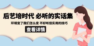 后艺培时代之必听的实话集:环境变了我们怎么变 不好听但实用的技巧-副业吧