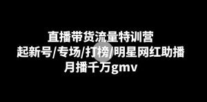 直播带货流量特训营：起新号/专场/打榜/明星网红助播，月播千万gmv-副业吧