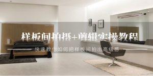 样板间拍摄+剪辑实操教程,快速教你如何把样板间拍出高级感(51节课)-副业吧