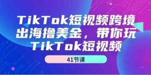 TikTok短视频跨境出海撸美金，带你玩TikTok短视频（35节课）-副业吧