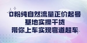 (4075期)0粉纯自然流量正价起号基地实操干货,带你上车实现弯道超车-副业吧