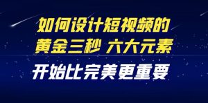 (4120期)教你如何设计短视频的黄金三秒,六大元素,开始比完美更重要(27节课)-副业吧