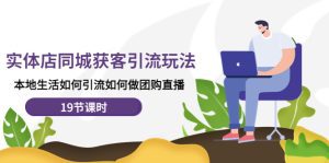 （4407期）实体店同城获客引流玩法，本地生活如何引流如何做团购直播（19节课时）-副业吧