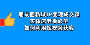 (4436期)朋友圈私域IP变现成交课:实体店老板必学,如何利用短视频获客-副业吧