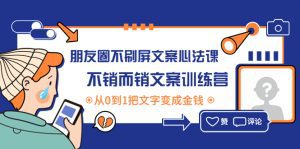 (4261期)朋友圈不刷屏文案心法课:不销而销文案训练营,从0到1把文字变成金钱-副业吧