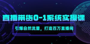 (4447期)直播带货0-1系统实操课,引爆自然流量,打造百万直播间!-副业吧