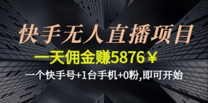 （4464期）快手无人直播项目，一天佣金赚5876￥一个快手号+1台手机+0粉,即可开始-副业吧