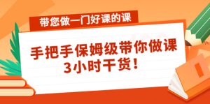 (4309期)带您做一门好课的课:手把手保姆级带你做课,3小时干货!-副业吧