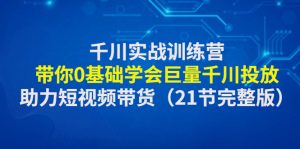 （4617期）千川实战训练营：带你0基础学会巨量千川投放，助力短视频带货（21节完整…-副业吧
