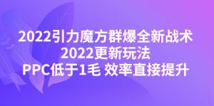 （4368期）2022引力魔方群爆全新战术：2022更新玩法，PPC低于1毛 效率直接提升-副业吧