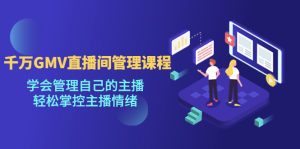 （4691期）千万GMV直播间的管理课程：学会管理自己的主播，轻松掌控主播情绪-副业吧