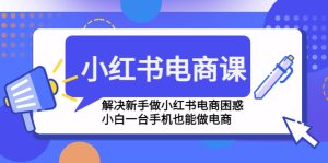 （4737期）小红书电商课程，解决新手做小红书电商困惑，小白一台手机也能做电商-副业吧