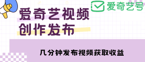 （4755期）爱奇艺号视频发布，每天几分钟即可发布视频，月入10000+【教程+涨粉攻略】-副业吧