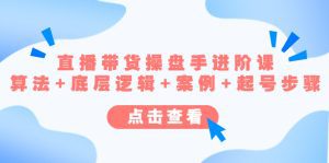 (4771期)直播带货/操盘手/进阶课,算法+底层逻辑+案例+起号步骤-副业吧