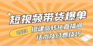 （4796期）2023短视频带货爆单 搭建高转化直播间 话术及付费技巧(无中创水印)-副业吧