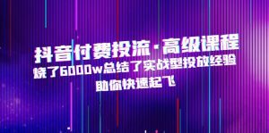 （4928期）抖音付费投流·高级课程，烧了6000w总结了实战型投放经验，助你快速起飞-副业吧