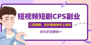 （4967期）黄岛主 · 短视频短剧CPS副业项目：二剪视频在抖音和快手上发布，挂车变现-副业吧