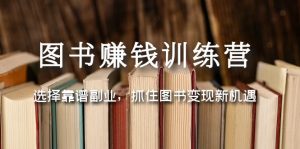 (5013期)图书赚钱训练营:选择靠谱副业,抓住图书变现新机遇-副业吧