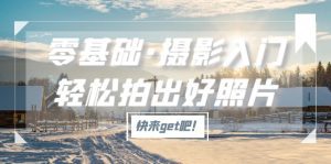 (5166期)零基础·摄影入门,轻松拍出好照片(适用佳能、索尼、尼康、富士用户)-副业吧