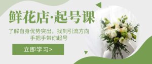 （5217期）鲜花店·起号课：了解自身优势突出，找到引流方向，手把手带你起号-副业吧