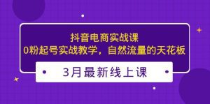 （5253期）3月最新抖音电商实战课：0粉起号实战教学，自然流量的天花板-副业吧