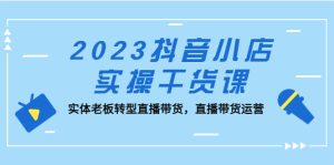 （5280期）2023抖音小店实操干货课：实体老板转型直播带货，直播带货运营！-副业吧