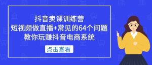(5318期)抖音卖课训练营,短视频做直播+常见的64个问题 教你玩赚抖音电商系统-副业吧