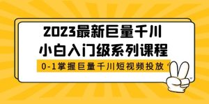 （5351期）2023最新巨量千川小白入门级系列课程，从0-1掌握巨量千川短视频投放-副业吧