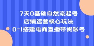 （5350期）7天0基础自然流起号，店铺运营核心玩法，0-1搭建电商直播带货账号-副业吧
