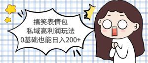 （5356期）搞笑表情包私域高利润玩法，0基础也能日入200+-副业吧