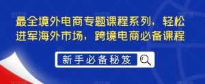 （5361期）最全境外电商专题课程系列，轻松进军海外市场，跨境电商必备课程-副业吧