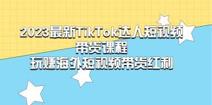 （5369期）2023最新TikTok·达人短视频带货课程，玩赚海外短视频带货·红利-副业吧