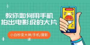 （5424期）教你如何用手机拍出电影级的大片，小白秒变大神/手机/摄影课!！-副业吧